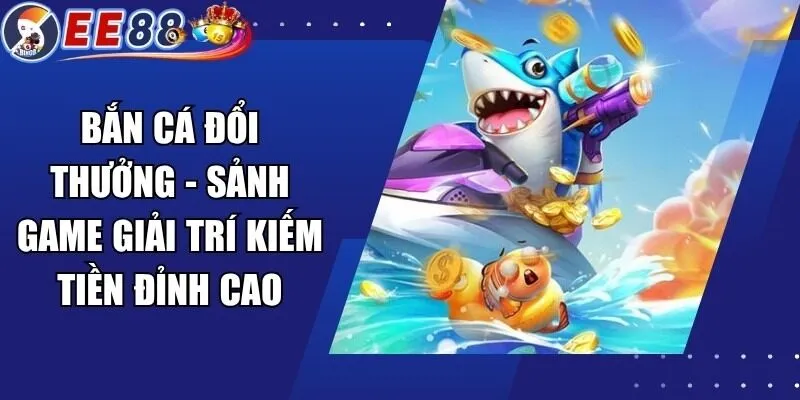 Bắn Cá Đổi Thưởng – Sảnh Game Giải Trí Kiếm Tiền Đỉnh Cao