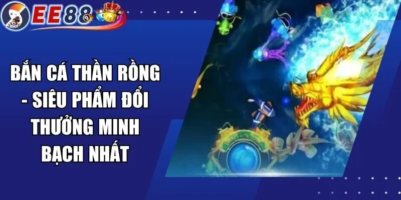 Bắn Cá Thần Rồng – Siêu Phẩm Đổi Thưởng Minh Bạch Nhất