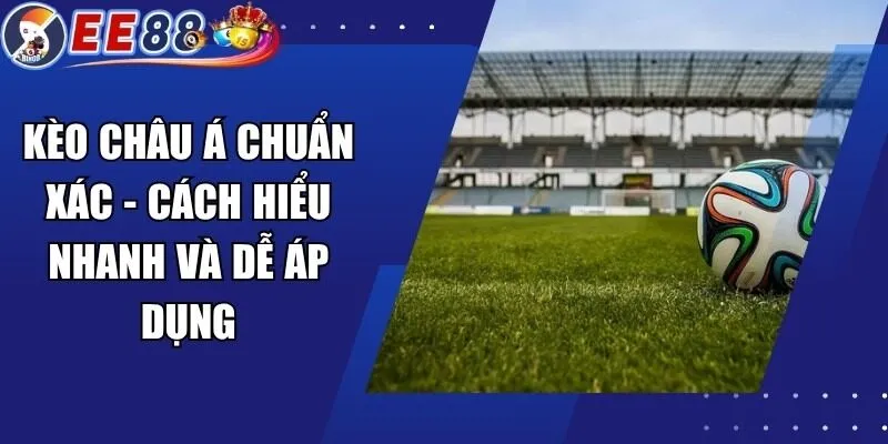 Kèo Châu Á Chuẩn Xác – Cách Hiểu Nhanh Và Dễ Áp Dụng