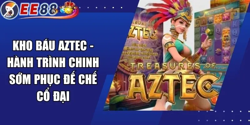 Kho Báu Aztec – Hành Trình Chinh Sớm Phục Đế Chế Cổ Đại