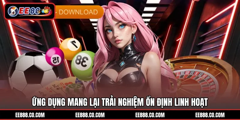 Ứng dụng mang lại trải nghiệm ổn định linh hoạt