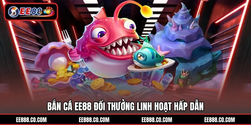 Bắn cá EE88 đổi thưởng linh hoạt hấp dẫn