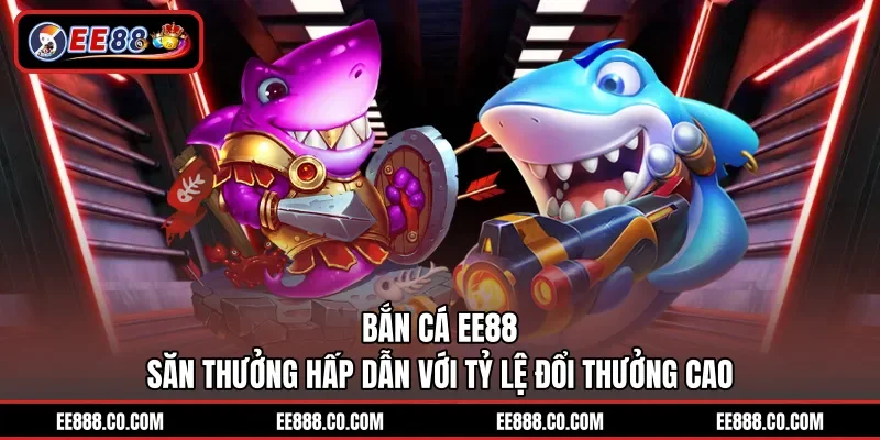 Bắn Cá EE88 - Săn Thưởng Hấp Dẫn Với Tỷ Lệ Đổi Thưởng Cao