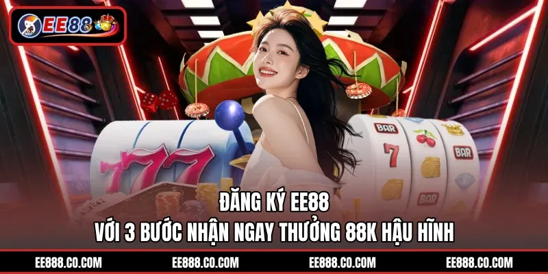 Đăng ký EE88 với 3 bước nhận ngay thưởng 88K hậu hĩnh