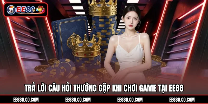 Trả lời câu hỏi thường gặp khi chơi game tại EE88
